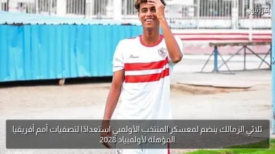 ثلاثي الزمالك ينضم لمعسكر المنتخب الأولمبي استعدادًا لتصفيات أمم أفريقيا المؤهلة لأولمبياد 2028