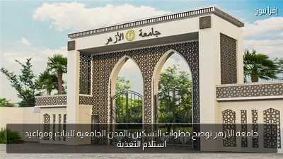 جامعة الأزهر توضح خطوات التسكين بالمدن الجامعية للبنات ومواعيد استلام التغذية