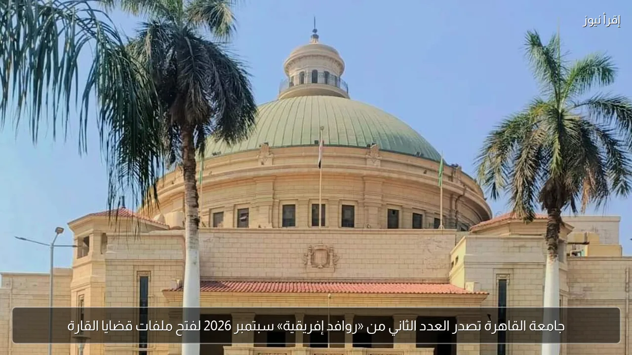 جامعة القاهرة تصدر العدد الثاني من «روافد إفريقية» سبتمبر 2026 لفتح ملفات قضايا القارة