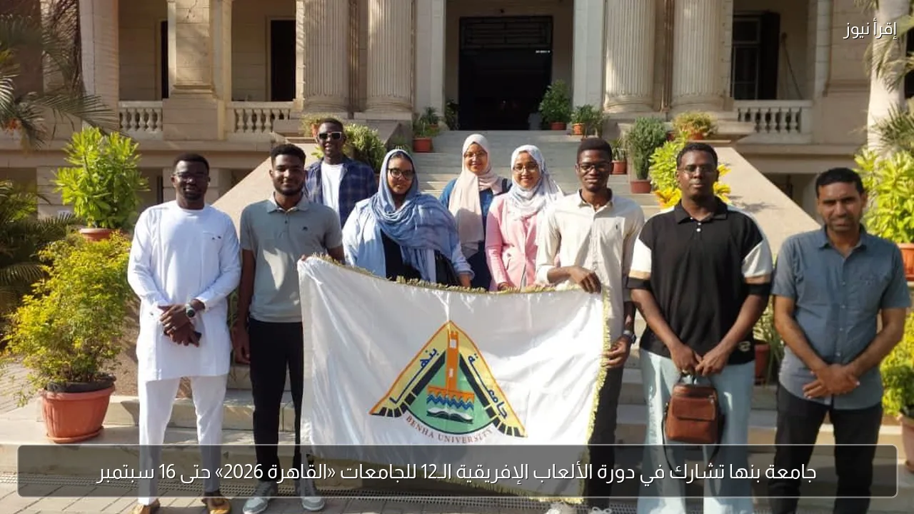 جامعة بنها تشارك في دورة الألعاب الإفريقية الـ12 للجامعات «القاهرة 2026» حتى 16 سبتمبر