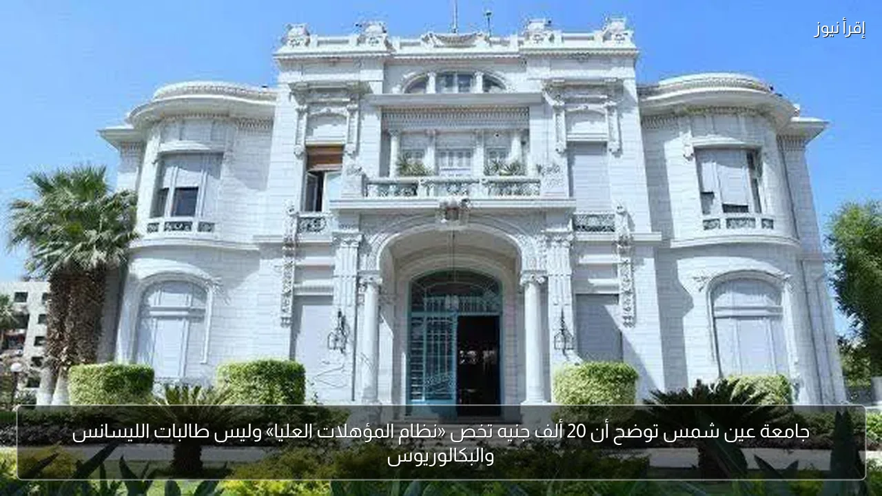 جامعة عين شمس توضح أن 20 ألف جنيه تخص «نظام المؤهلات العليا» وليس طالبات الليسانس والبكالوريوس