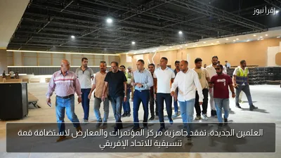 العلمين الجديدة: تفقد جاهزية مركز المؤتمرات والمعارض لاستضافة قمة تنسيقية للاتحاد الإفريقي