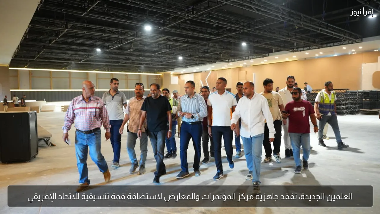 العلمين الجديدة: تفقد جاهزية مركز المؤتمرات والمعارض لاستضافة قمة تنسيقية للاتحاد الإفريقي