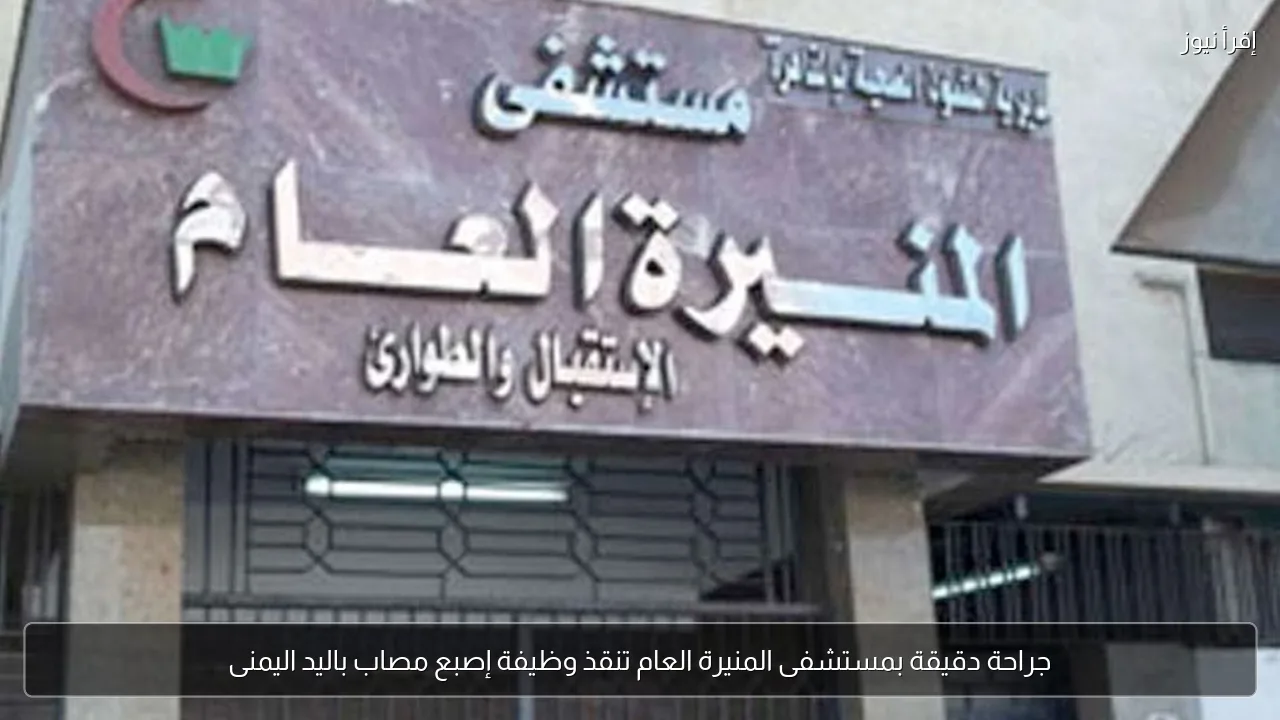جراحة دقيقة بمستشفى المنيرة العام تنقذ وظيفة إصبع مصاب باليد اليمنى
