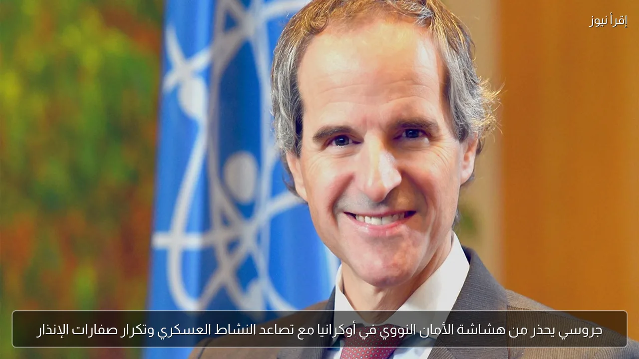 جروسي يحذر من هشاشة الأمان النووي في أوكرانيا مع تصاعد النشاط العسكري وتكرار صفارات الإنذار