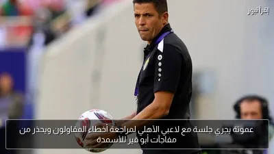 عموتة يجري جلسة مع لاعبي الأهلي لمراجعة أخطاء المقاولون ويحذر من مفاجآت أبو قير للأسمدة