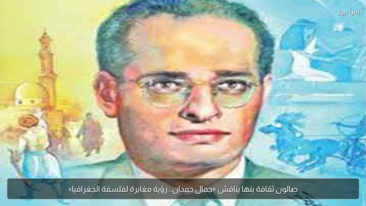 صالون ثقافة بنها يناقش «جمال حمدان.. رؤية مغايرة لفلسفة الجغرافيا»