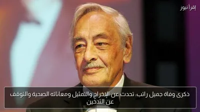 ذكرى وفاة جميل راتب: تحدث عن الإخراج والتمثيل ومعاناته الصحية والتوقف عن التدخين