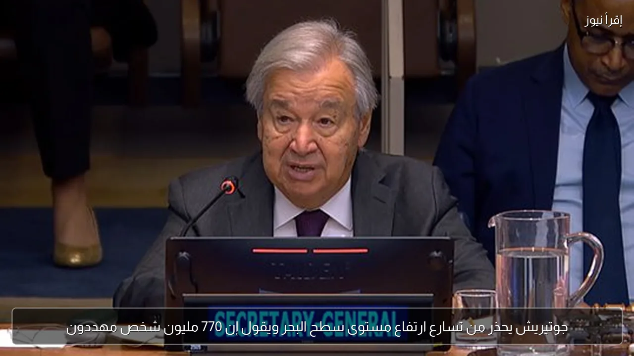جوتيريش يحذر من تسارع ارتفاع مستوى سطح البحر ويقول إن 770 مليون شخص مهددون