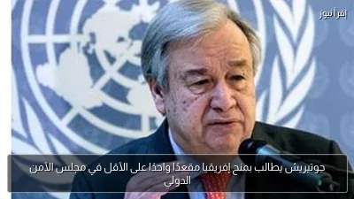 جوتيريش يطالب بمنح إفريقيا مقعدًا واحدًا على الأقل في مجلس الأمن الدولي