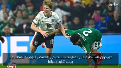 جوردون: السيطرة على المباريات ليست في “الحمض النووي” للإنجليز ولا يجب تقليد إسبانيا