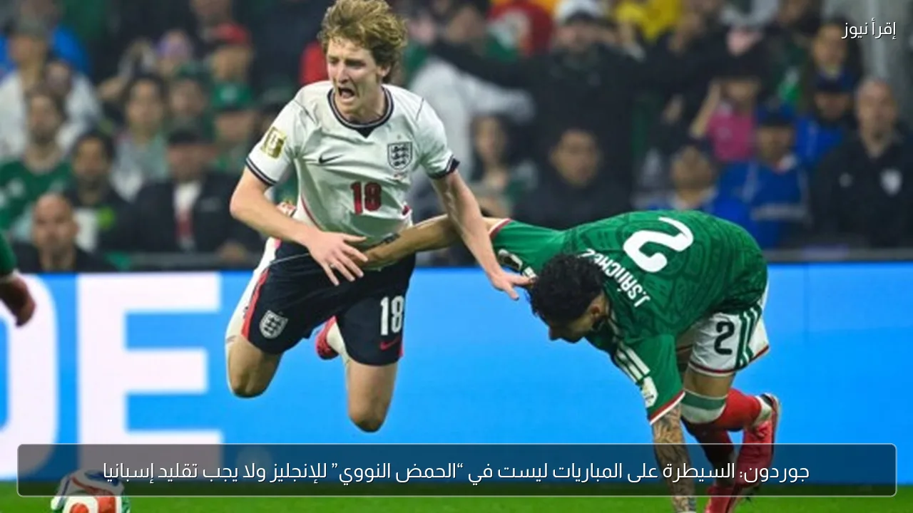 جوردون: السيطرة على المباريات ليست في “الحمض النووي” للإنجليز ولا يجب تقليد إسبانيا