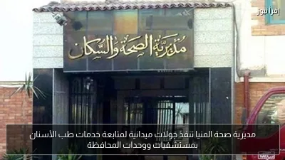 مديرية صحة المنيا تنفذ جولات ميدانية لمتابعة خدمات طب الأسنان بمستشفيات ووحدات المحافظة