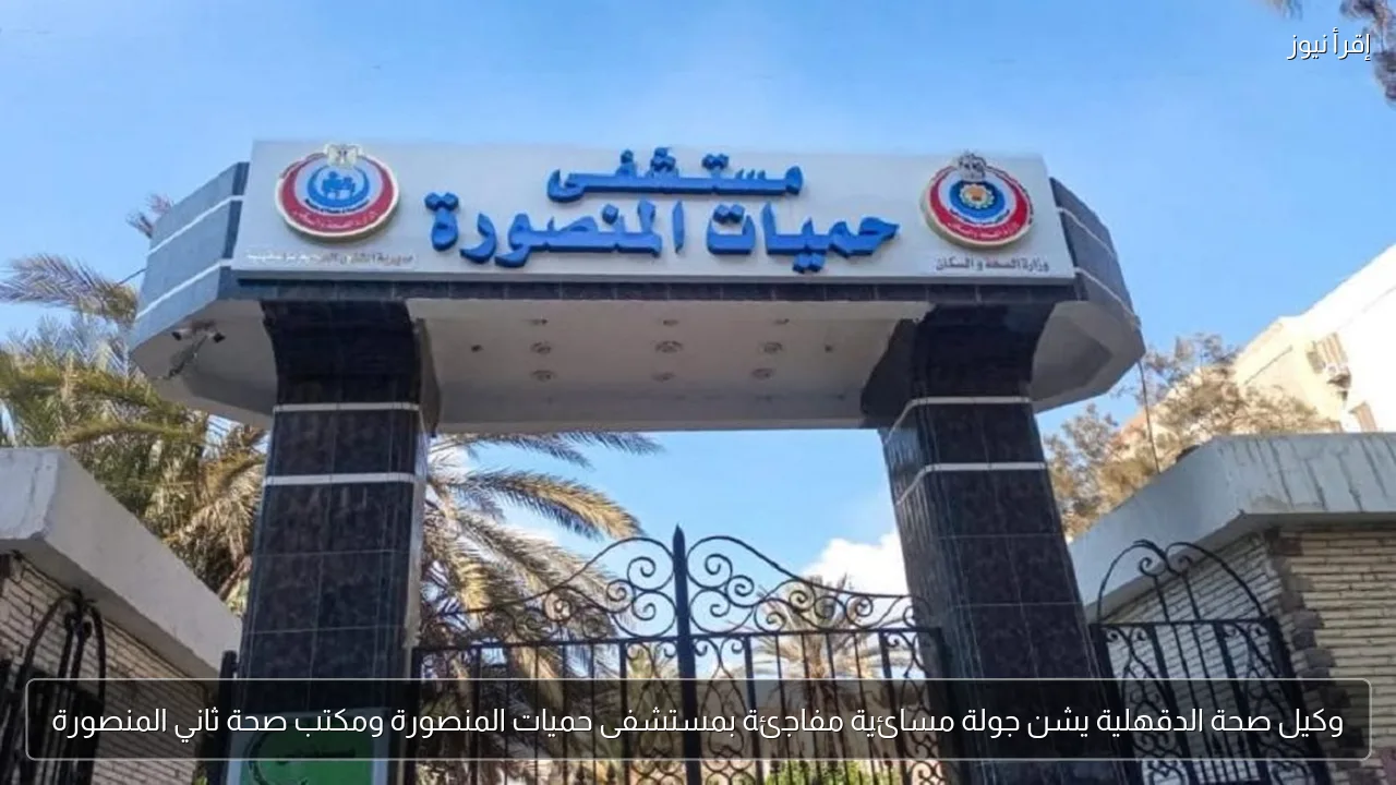 وكيل صحة الدقهلية يشن جولة مسائية مفاجئة بمستشفى حميات المنصورة ومكتب صحة ثاني المنصورة