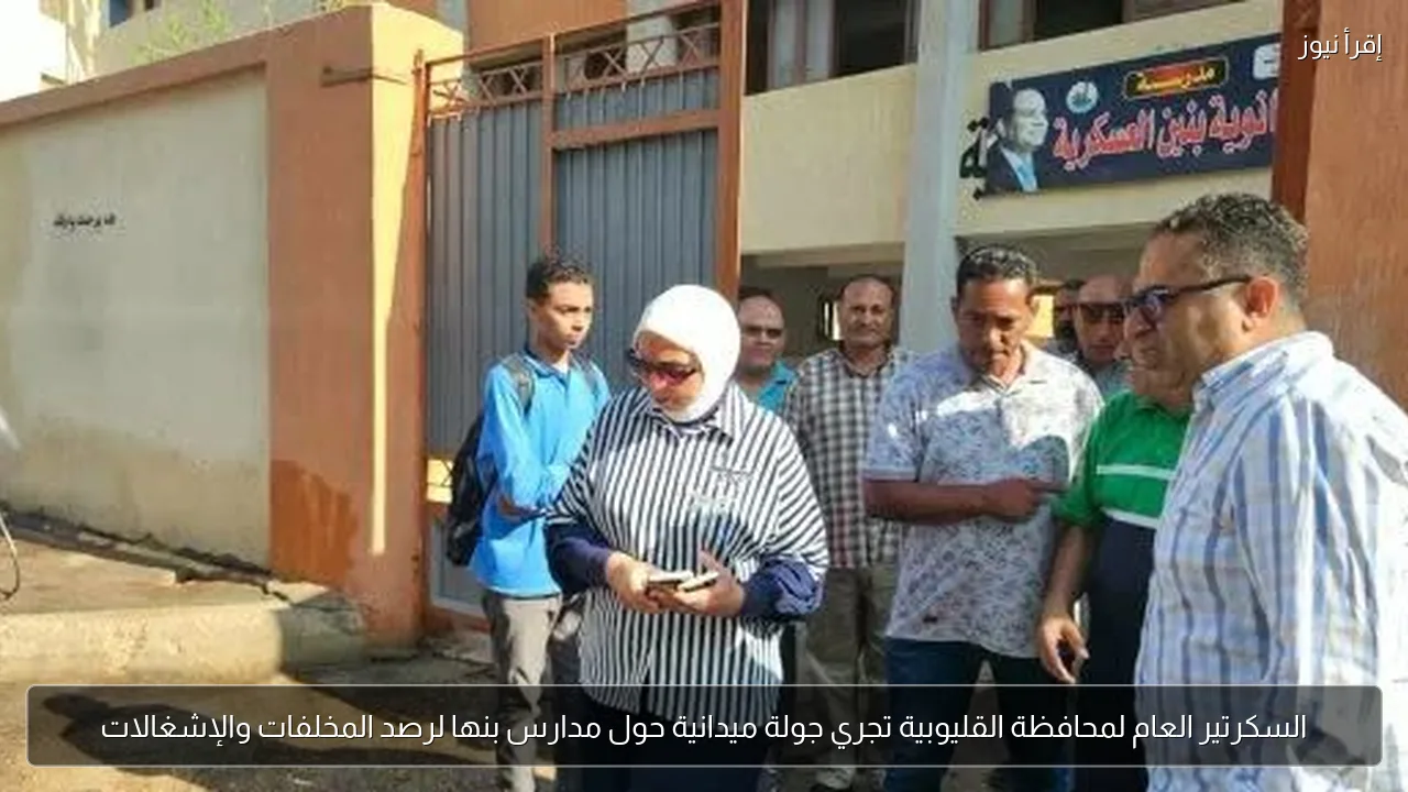 السكرتير العام لمحافظة القليوبية تجري جولة ميدانية حول مدارس بنها لرصد المخلفات والإشغالات