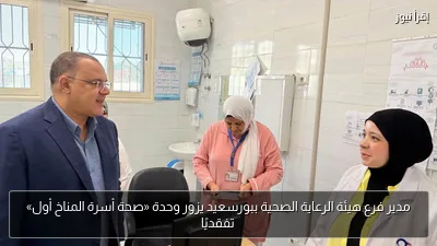 مدير فرع هيئة الرعاية الصحية ببورسعيد يزور وحدة «صحة أسرة المناخ أول» تفقديًا
