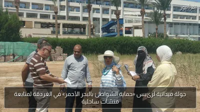 جولة ميدانية لرئيس «حماية الشواطئ بالبحر الأحمر» في الغردقة لمتابعة منشآت ساحلية
