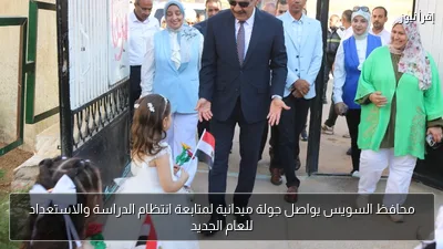 محافظ السويس يواصل جولة ميدانية لمتابعة انتظام الدراسة والاستعداد للعام الجديد