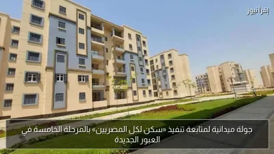 جولة ميدانية لمتابعة تنفيذ «سكن لكل المصريين» بالمرحلة الخامسة في العبور الجديدة