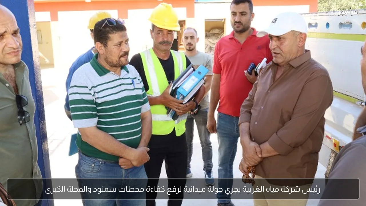 رئيس شركة مياه الغربية يجري جولة ميدانية لرفع كفاءة محطات سمنود والمحلة الكبرى