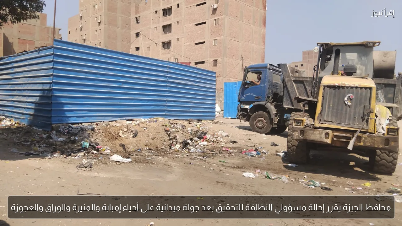 محافظ الجيزة يقرر إحالة مسؤولي النظافة للتحقيق بعد جولة ميدانية على أحياء إمبابة والمنيرة والوراق والعجوزة