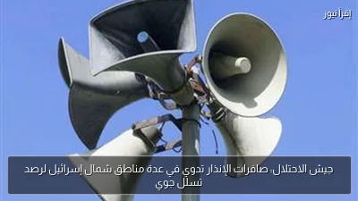 جيش الاحتلال: صافرات الإنذار تدوي في عدة مناطق شمال إسرائيل لرصد تسلل جوي