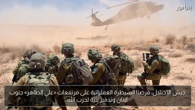 جيش الاحتلال: فرضنا السيطرة العملياتية على مرتفعات «علي الطاهر» جنوب لبنان وتدمير بنية لحزب الله