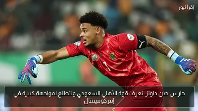 حارس صن داونز: نعرف قوة الأهلي السعودي ونتطلع لمواجهة كبيرة في إنتركونتيننتال