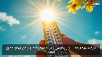 الأرصاد تتوقع طقسًا حارًا رطبًا في الغربية اليوم الأحد.. وارتفاع الرطوبة دون أمطار