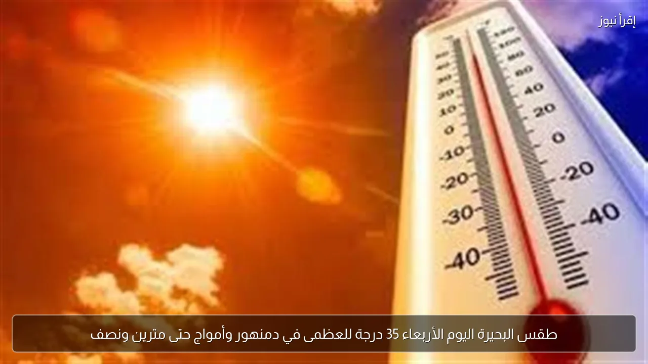 طقس البحيرة اليوم الأربعاء 35 درجة للعظمى في دمنهور وأمواج حتى مترين ونصف