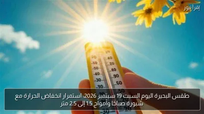 طقس البحيرة اليوم السبت 19 سبتمبر 2026: استمرار انخفاض الحرارة مع شبورة صباحًا وأمواج 1.5 إلى 2.5 متر
