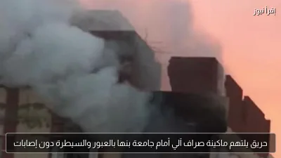 حريق يلتهم ماكينة صراف آلي أمام جامعة بنها بالعبور والسيطرة دون إصابات