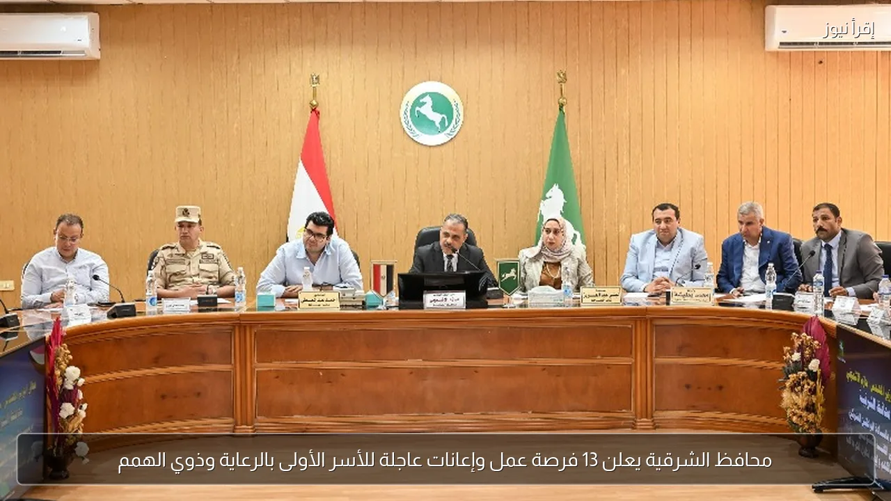 محافظ الشرقية يعلن 13 فرصة عمل وإعانات عاجلة للأسر الأولى بالرعاية وذوي الهمم