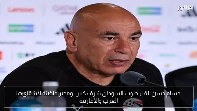 حسام حسن: لقاء جنوب السودان شرف كبير.. ومصر حاضنة لأشقائها العرب والأفارقة