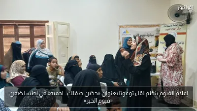 إعلام الفيوم ينظم لقاء توعويًا بعنوان «حصّن طفلك.. احميه» في إطسا ضمن «فيوم الخير»