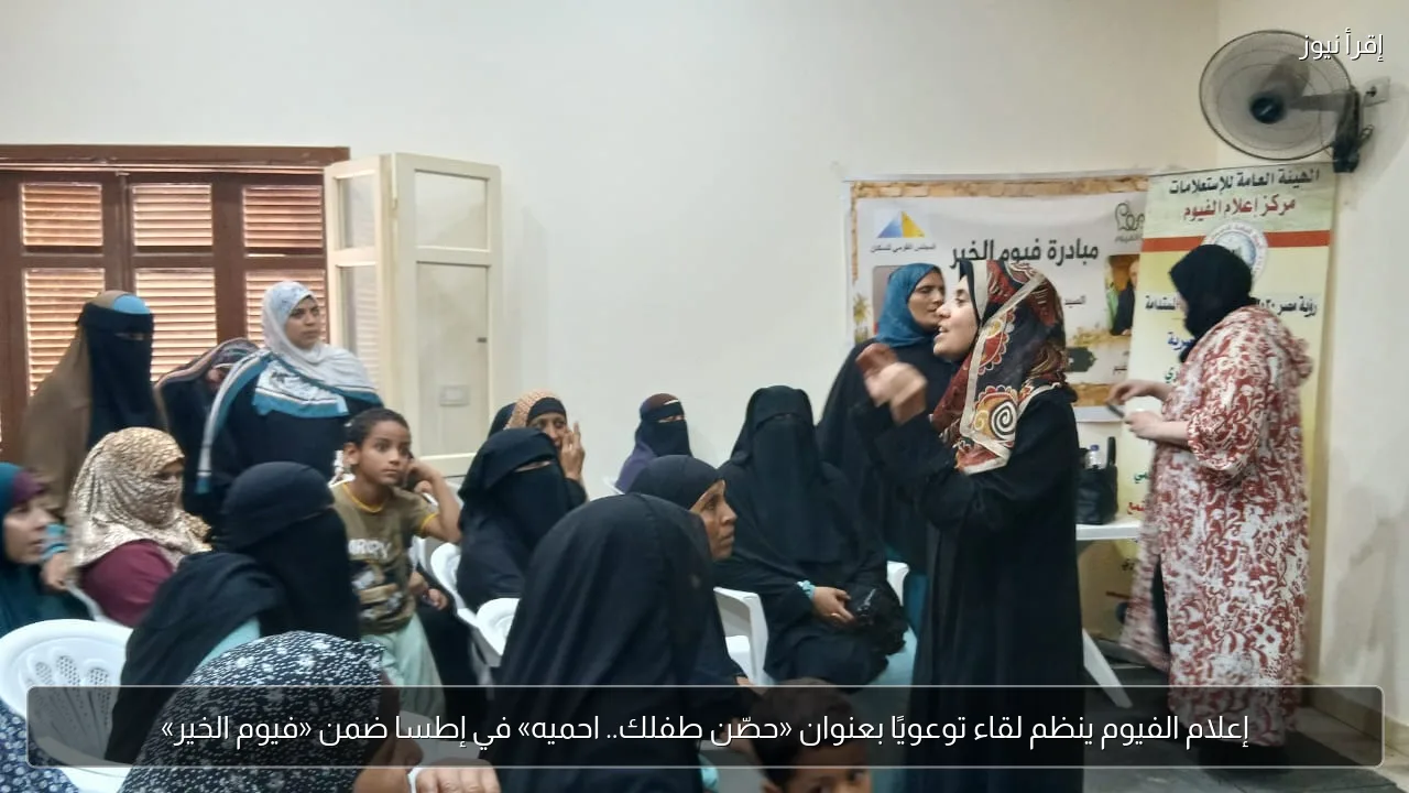 إعلام الفيوم ينظم لقاء توعويًا بعنوان «حصّن طفلك.. احميه» في إطسا ضمن «فيوم الخير»