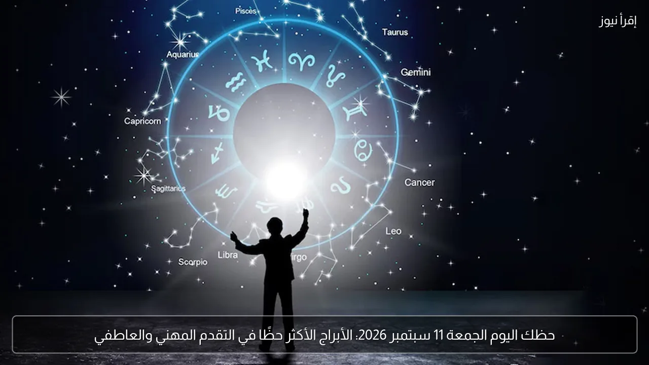 حظك اليوم الجمعة 11 سبتمبر 2026: الأبراج الأكثر حظًا في التقدم المهني والعاطفي