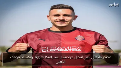 مصدر بالأهلي ينفي انتقال جراديشار لسيراميكا نهائيًا.. ويكشف موقف الأهلي