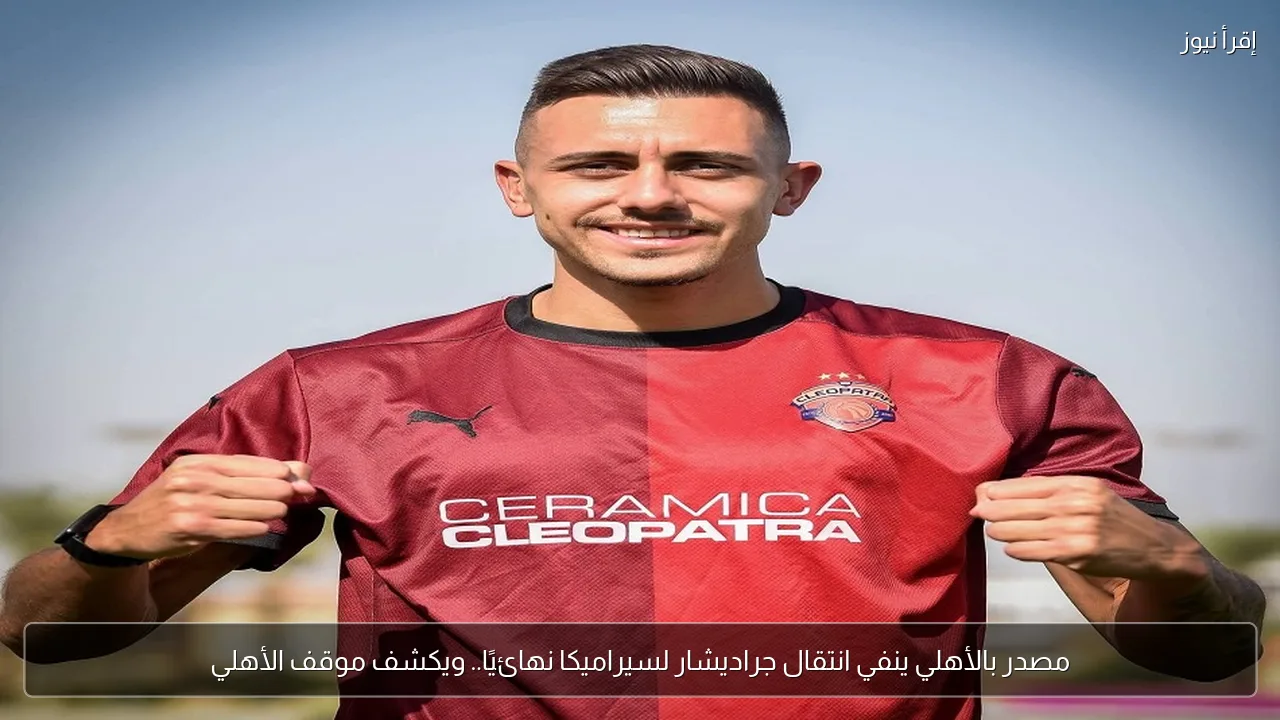 مصدر بالأهلي ينفي انتقال جراديشار لسيراميكا نهائيًا.. ويكشف موقف الأهلي