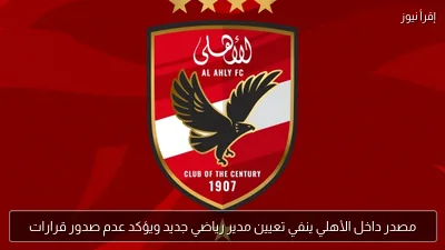 مصدر داخل الأهلي ينفي تعيين مدير رياضي جديد ويؤكد عدم صدور قرارات