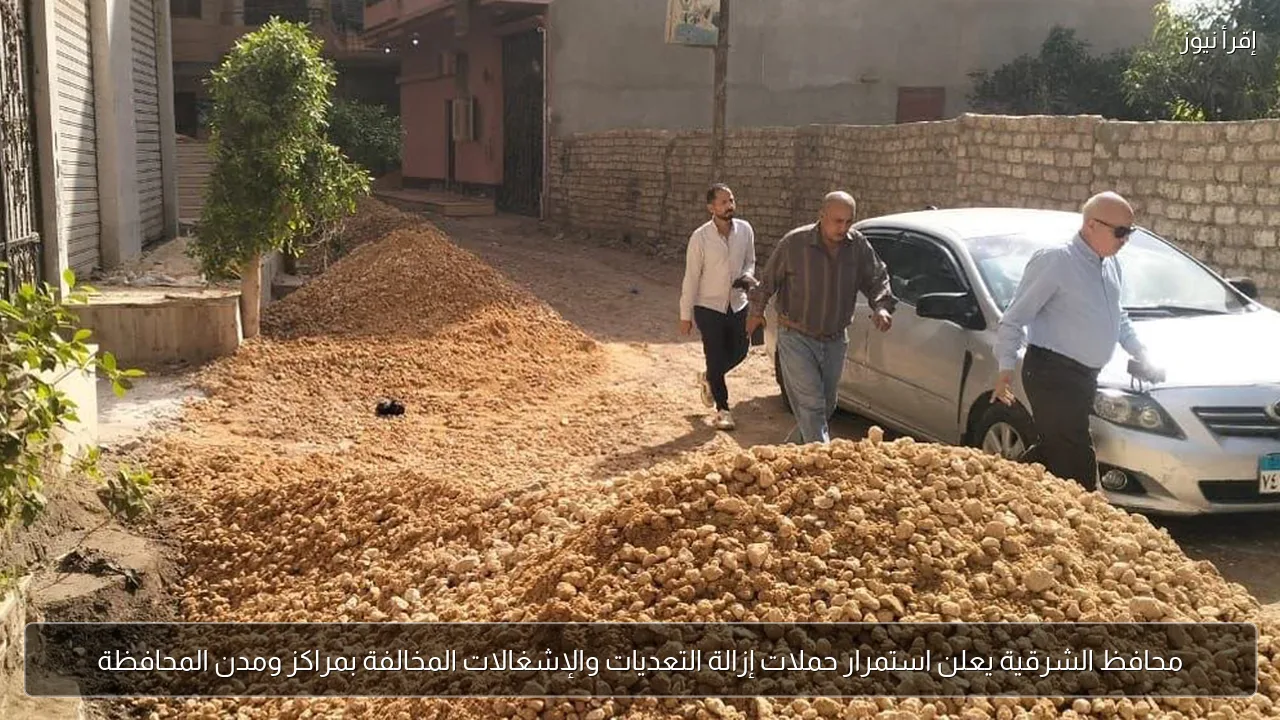 محافظ الشرقية يعلن استمرار حملات إزالة التعديات والإشغالات المخالفة بمراكز ومدن المحافظة