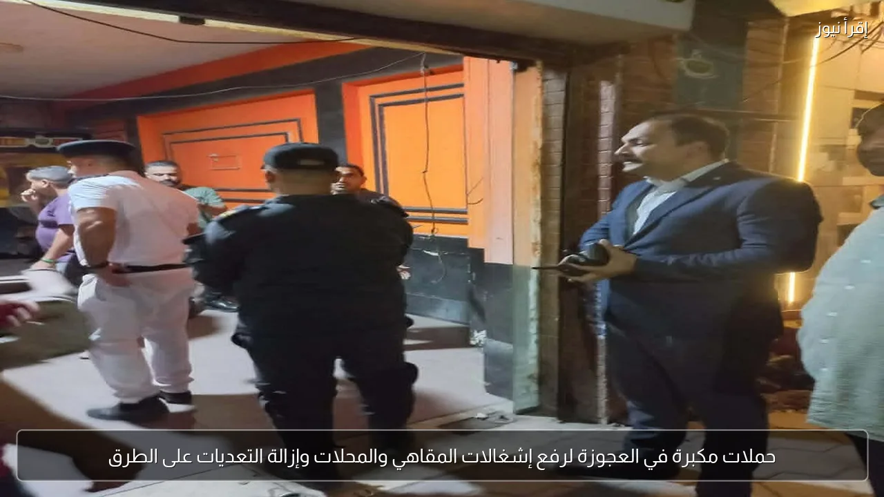 حملات مكبرة في العجوزة لرفع إشغالات المقاهي والمحلات وإزالة التعديات على الطرق