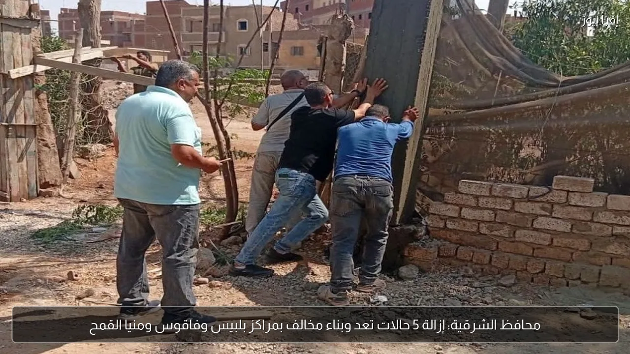 محافظ الشرقية: إزالة 5 حالات تعد وبناء مخالف بمراكز بلبيس وفاقوس ومنيا القمح