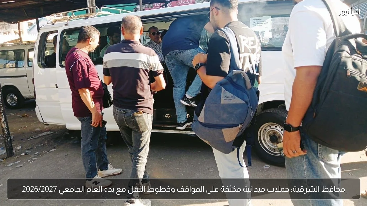 محافظ الشرقية: حملات ميدانية مكثفة على المواقف وخطوط النقل مع بدء العام الجامعي 2026/2027
