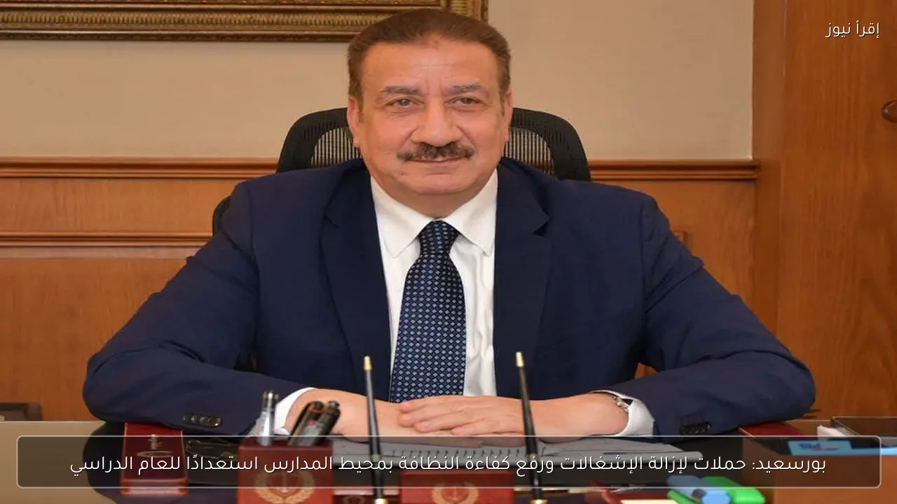 بورسعيد: حملات لإزالة الإشغالات ورفع كفاءة النظافة بمحيط المدارس استعدادًا للعام الدراسي