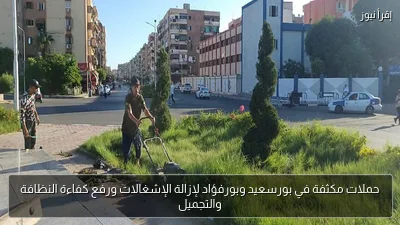 حملات مكثفة في بورسعيد وبورفؤاد لإزالة الإشغالات ورفع كفاءة النظافة والتجميل