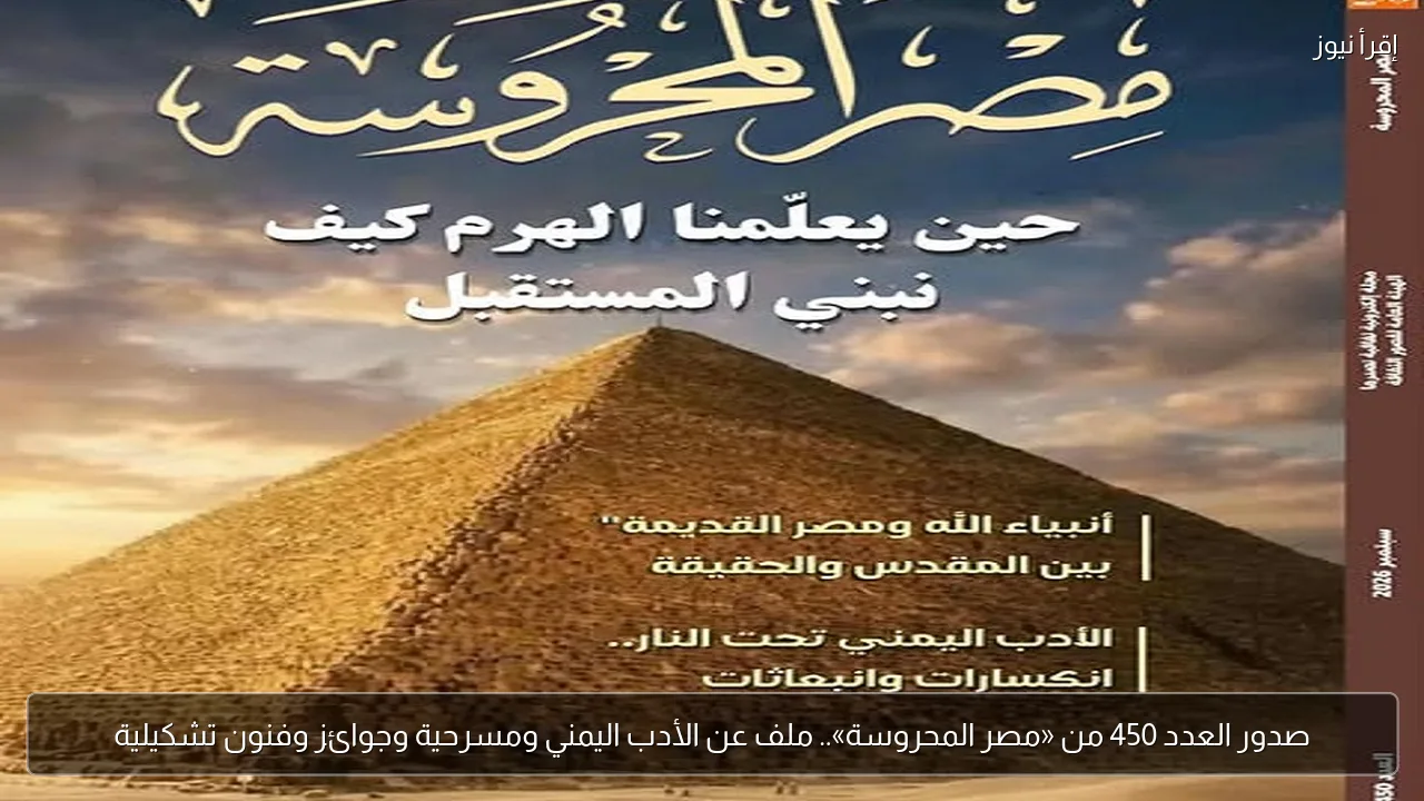 صدور العدد 450 من «مصر المحروسة».. ملف عن الأدب اليمني ومسرحية وجوائز وفنون تشكيلية