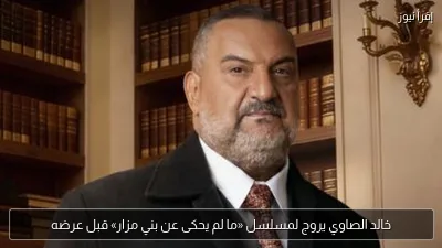 خالد الصاوي يروج لمسلسل «ما لم يحكى عن بني مزار» قبل عرضه