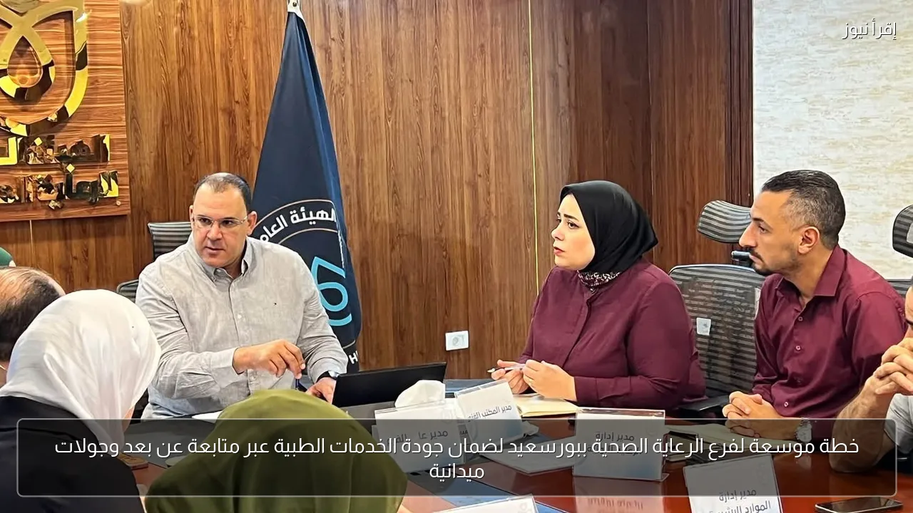 خطة موسعة لفرع الرعاية الصحية ببورسعيد لضمان جودة الخدمات الطبية عبر متابعة عن بعد وجولات ميدانية