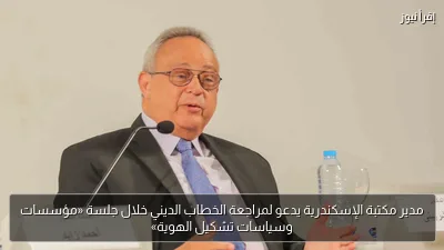 مدير مكتبة الإسكندرية يدعو لمراجعة الخطاب الديني خلال جلسة «مؤسسات وسياسات تشكيل الهوية»